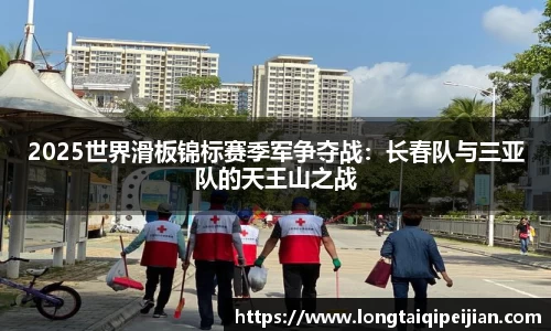 2025世界滑板锦标赛季军争夺战：长春队与三亚队的天王山之战