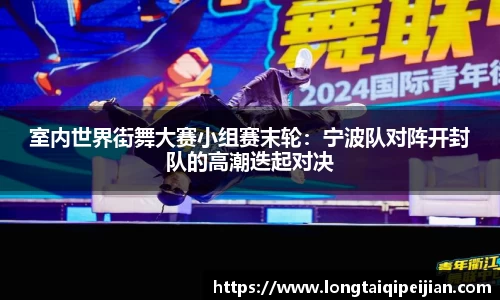 室内世界街舞大赛小组赛末轮：宁波队对阵开封队的高潮迭起对决