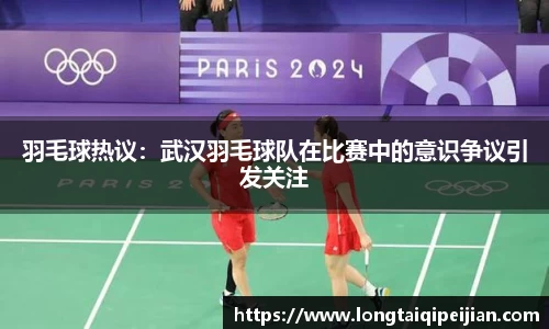 羽毛球热议：武汉羽毛球队在比赛中的意识争议引发关注