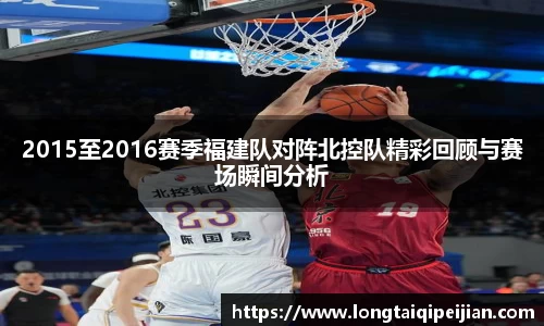2015至2016赛季福建队对阵北控队精彩回顾与赛场瞬间分析